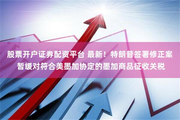股票开户证券配资平台 最新！特朗普签署修正案 暂缓对符合美墨加协定的墨加商品征收关税