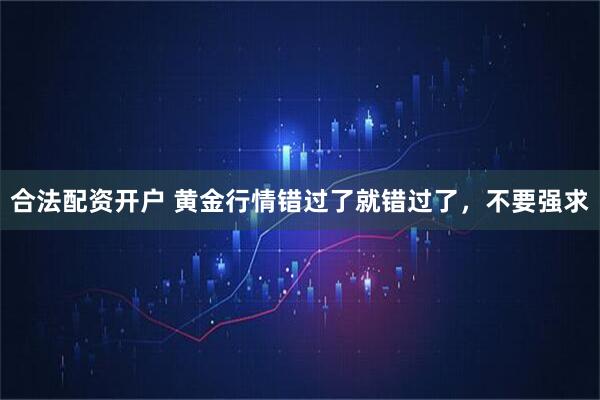 合法配资开户 黄金行情错过了就错过了，不要强求