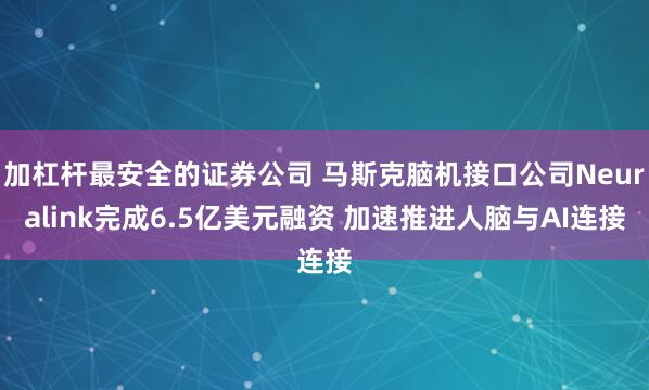 加杠杆最安全的证券公司 马斯克脑机接口公司Neuralink完成6.5亿美元融资 加速推进人脑与AI连接