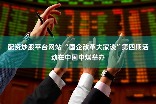 配资炒股平台网站 “国企改革大家谈”第四期活动在中国中煤举办